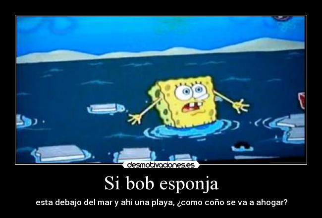 Si bob esponja - esta debajo del mar y ahi una playa, ¿como coño se va a ahogar?