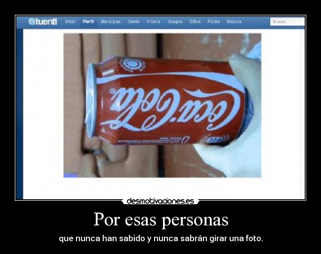 Por esas personas - que nunca han sabido y nunca sabrán girar una foto.