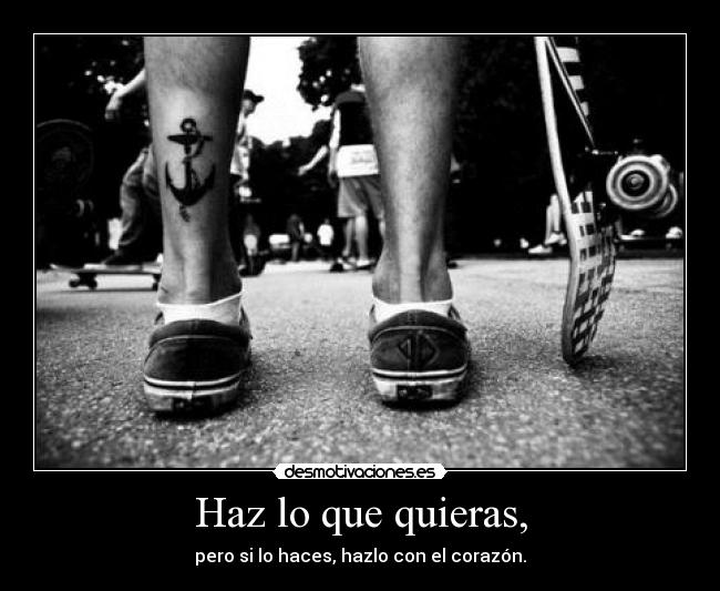 Haz lo que quieras, - pero si lo haces, hazlo con el corazón.