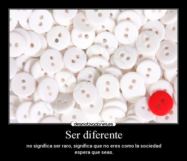Ser diferente - no significa ser raro, significa que no eres como la sociedad
espera que seas.