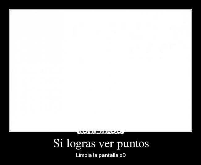 Si logras ver puntos - Limpia la pantalla xD