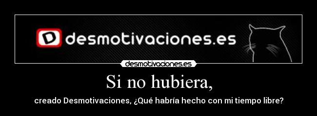 Si no hubiera, - creado Desmotivaciones, ¿Qué habría hecho con mi tiempo libre?