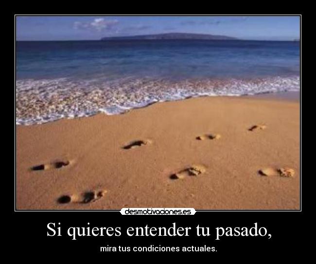 Si quieres entender tu pasado, - mira tus condiciones actuales.