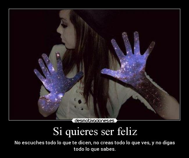 Si quieres ser feliz - No escuches todo lo que te dicen, no creas todo lo que ves, y no digas
todo lo que sabes.