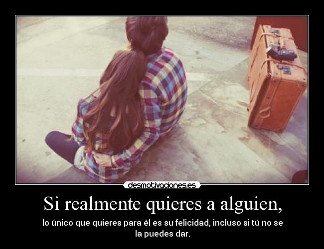 Si realmente quieres a alguien, - lo único que quieres para él es su felicidad, incluso si tú no se la puedes dar.
