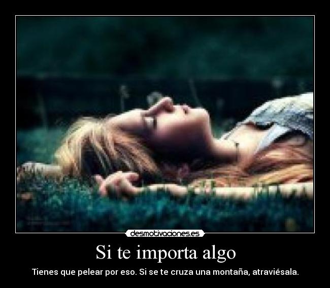 Si te importa algo - Tienes que pelear por eso. Si se te cruza una montaña, atraviésala.