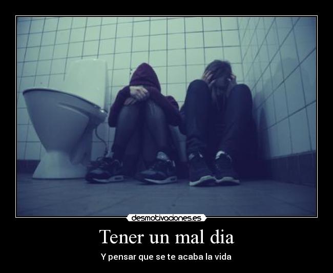 Tener un mal dia - Y pensar que se te acaba la vida