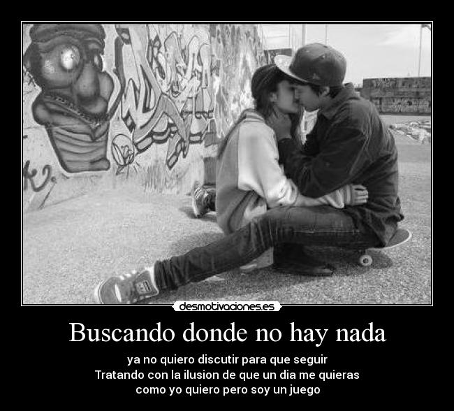 Buscando donde no hay nada - ya no quiero discutir para que seguir
Tratando con la ilusion de que un dia me quieras
como yo quiero pero soy un juego