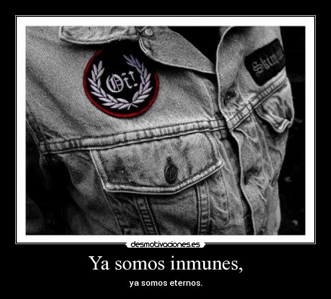 Ya somos inmunes, - ya somos eternos.