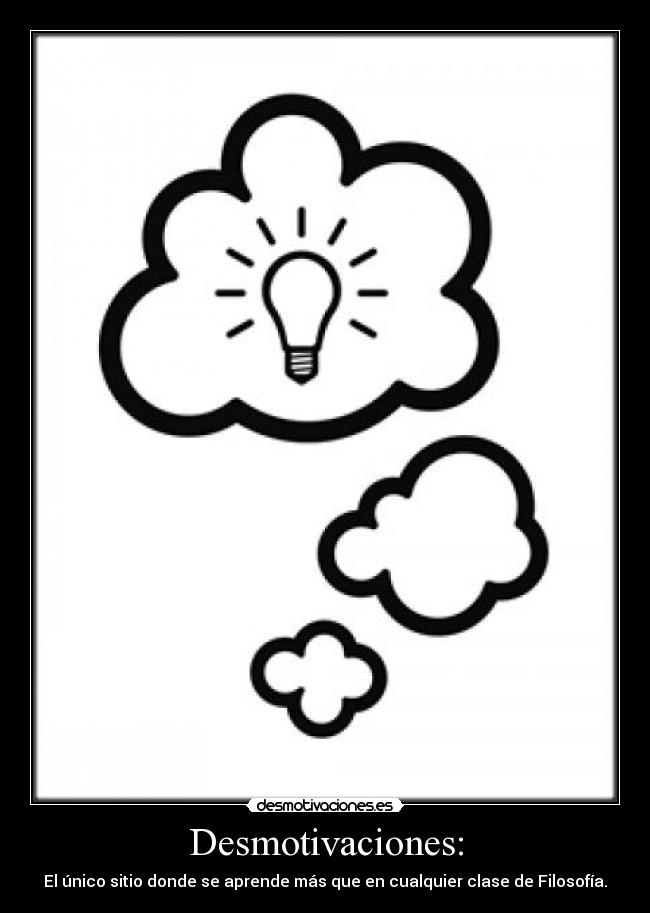 Desmotivaciones: - El único sitio donde se aprende más que en cualquier clase de Filosofía.