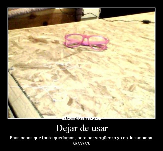 Dejar de usar - Esas cosas que tanto queríamos , pero por vergüenza ya no las usamos
u///////u