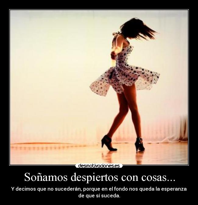 Soñamos despiertos con cosas... - Y decimos que no sucederán, porque en el fondo nos queda la esperanza
de que sí suceda.