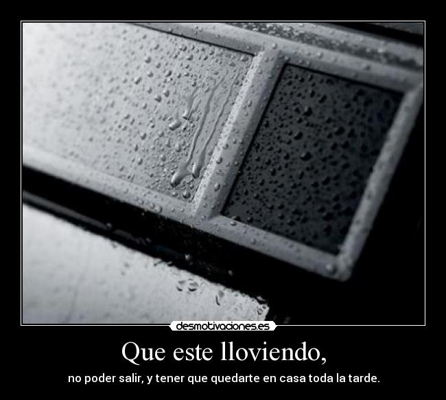Que este lloviendo, - no poder salir, y tener que quedarte en casa toda la tarde.
