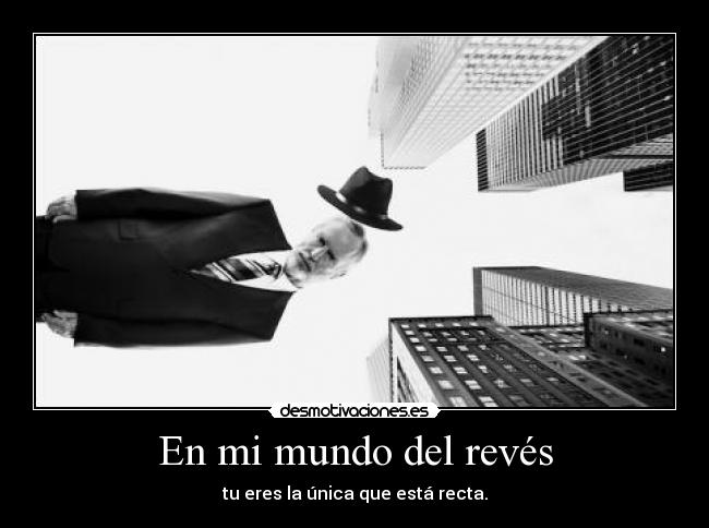 En mi mundo del revés - tu eres la única que está recta.