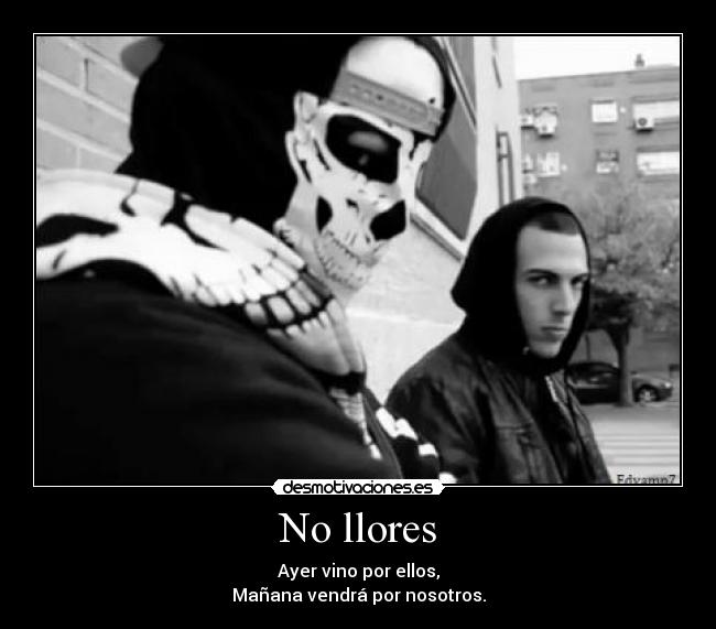 No llores - Ayer vino por ellos,
Mañana vendrá por nosotros.