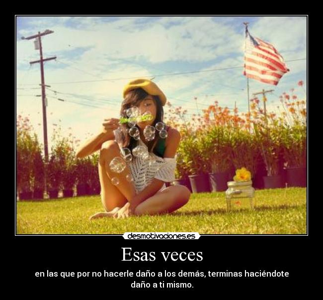 Esas veces - en las que por no hacerle daño a los demás, terminas haciéndote daño a ti mismo.