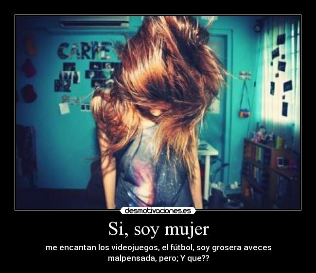 Si, soy mujer - me encantan los videojuegos, el fútbol, soy grosera aveces
malpensada, pero; Y que??
