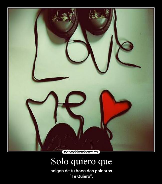 Solo quiero que - salgan de tu boca dos palabras
Te Quiero.