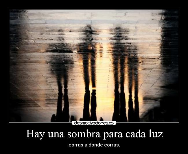 Hay una sombra para cada luz - corras a donde corras.