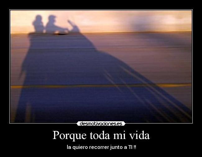 Porque toda mi vida - la quiero recorrer junto a TI !!