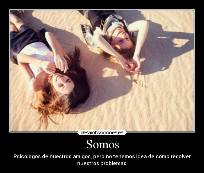 Somos - Psicólogos de nuestros amigos, pero no tenemos idea de como resolver
nuestros problemas.