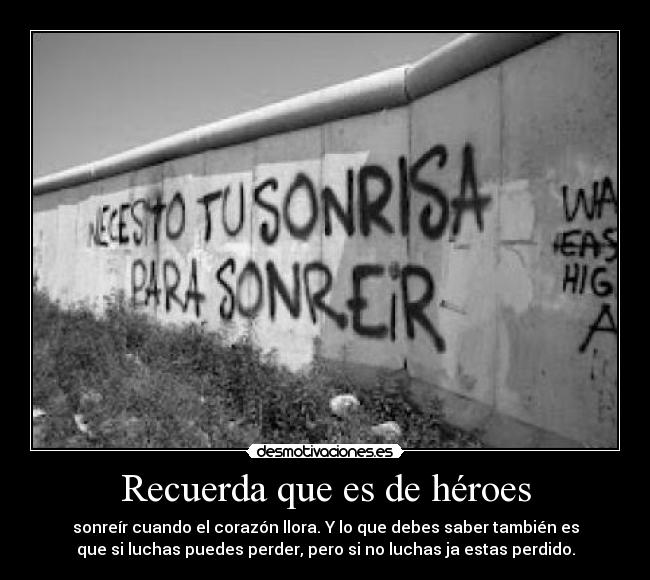 Recuerda que es de héroes - sonreír cuando el corazón llora. Y lo que debes saber también es
que si luchas puedes perder, pero si no luchas ja estas perdido.