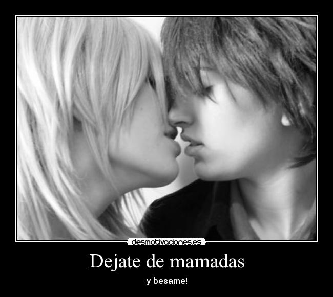 Dejate de mamadas - y besame!