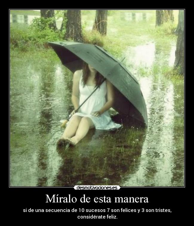 Míralo de esta manera - si de una secuencia de 10 sucesos 7 son felices y 3 son tristes, considérate feliz.