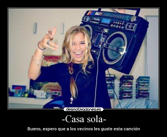 -Casa sola- - Bueno, espero que a los vecinos les guste esta canción