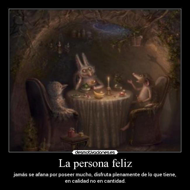 La persona feliz - jamás se afana por poseer mucho, disfruta plenamente de lo que tiene,
en calidad no en cantidad.