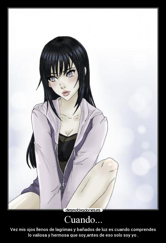 Cuando... - Vez mis ojos llenos de lagrimas y bañados de luz es cuando comprendes
lo valiosa y hermosa que soy,antes de eso solo soy yo .