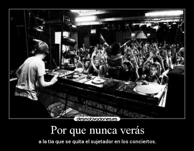 Por que nunca verás - a la tía que se quita el sujetador en los conciertos.