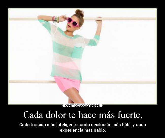 Cada dolor te hace más fuerte, - Cada traición más inteligente, cada desilución más hábil y cada
experiencia más sabio.