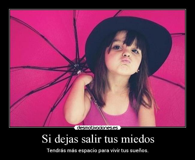 Si dejas salir tus miedos - Tendrás más espacio para vivir tus sueños.