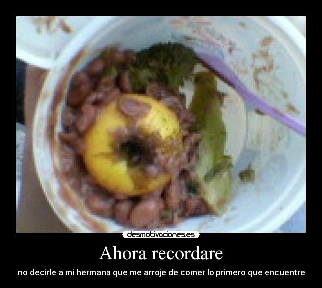 Ahora recordare - no decirle a mi hermana que me arroje de comer lo primero que encuentre