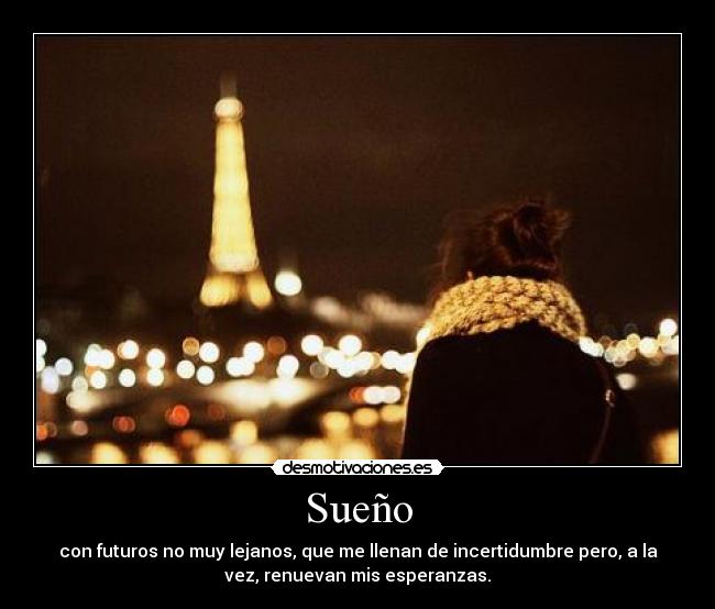 Sueño - con futuros no muy lejanos, que me llenan de incertidumbre pero, a la
vez, renuevan mis esperanzas.
