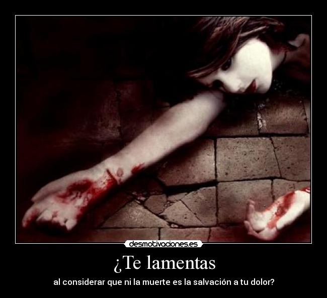 ¿Te lamentas - al considerar que ni la muerte es la salvación a tu dolor?