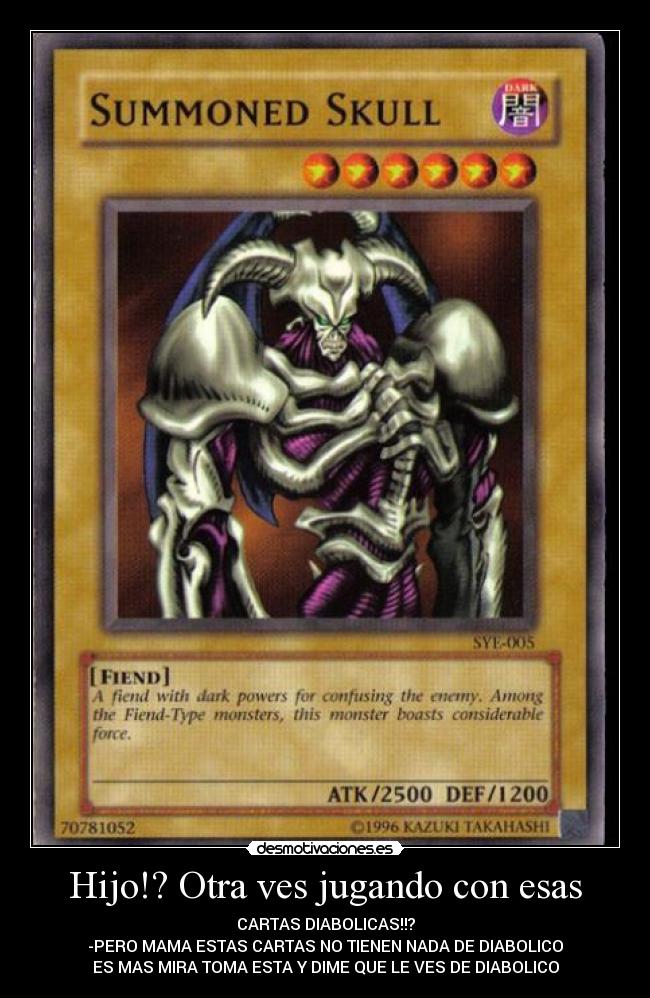 Hijo!? Otra ves jugando con esas - CARTAS DIABOLICAS!!?
-PERO MAMA ESTAS CARTAS NO TIENEN NADA DE DIABOLICO
ES MAS MIRA TOMA ESTA Y DIME QUE LE VES DE DIABOLICO