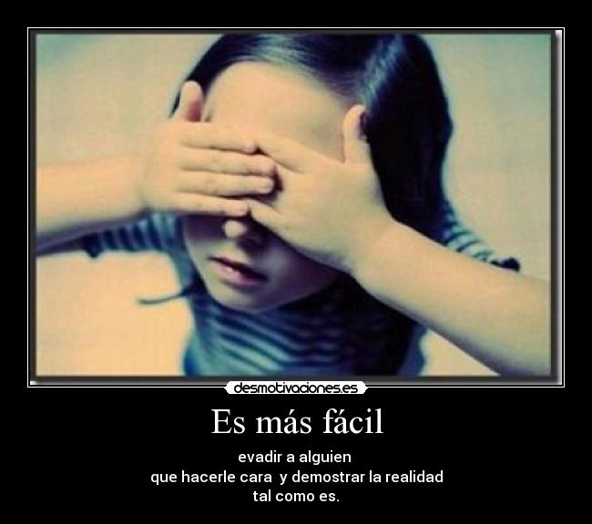 Es más fácil - evadir a alguien 
que hacerle cara  y demostrar la realidad
tal como es.