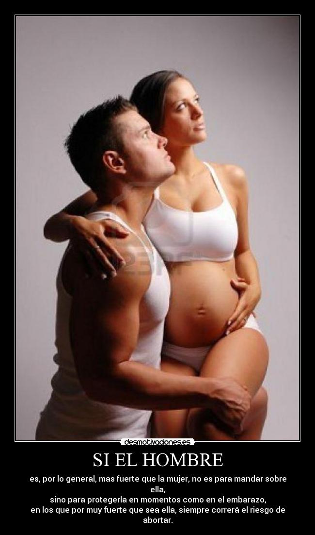 SI EL HOMBRE - es, por lo general, mas fuerte que la mujer, no es para mandar sobre ella,
sino para protegerla en momentos como en el embarazo,
en los que por muy fuerte que sea ella, siempre correrá el riesgo de abortar.