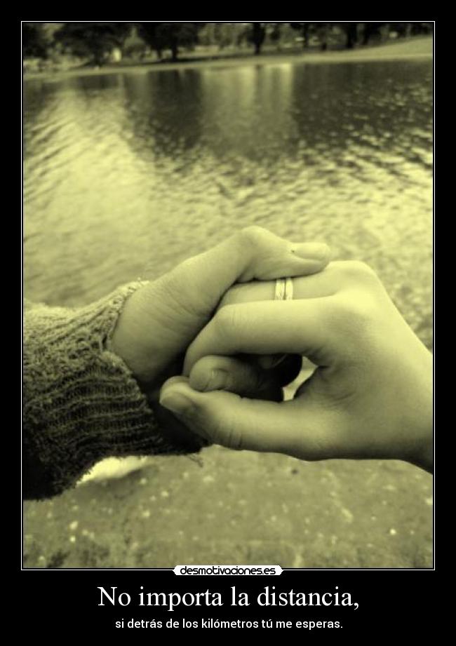 No importa la distancia, - si detrás de los kilómetros tú me esperas.