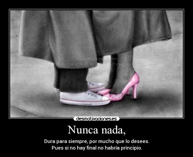 Nunca nada, - Dura para siempre, por mucho que lo desees.
Pues si no hay final no habría principio.