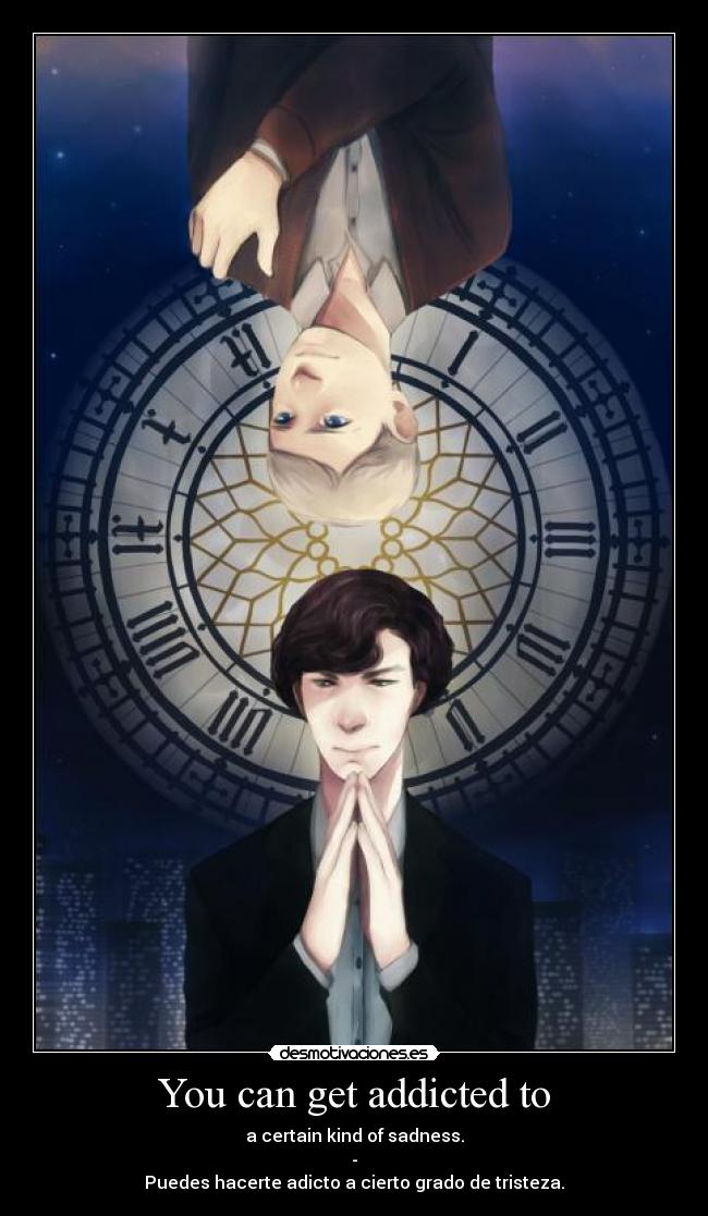 You can get addicted to - a certain kind of sadness.
-
Puedes hacerte adicto a cierto grado de tristeza.