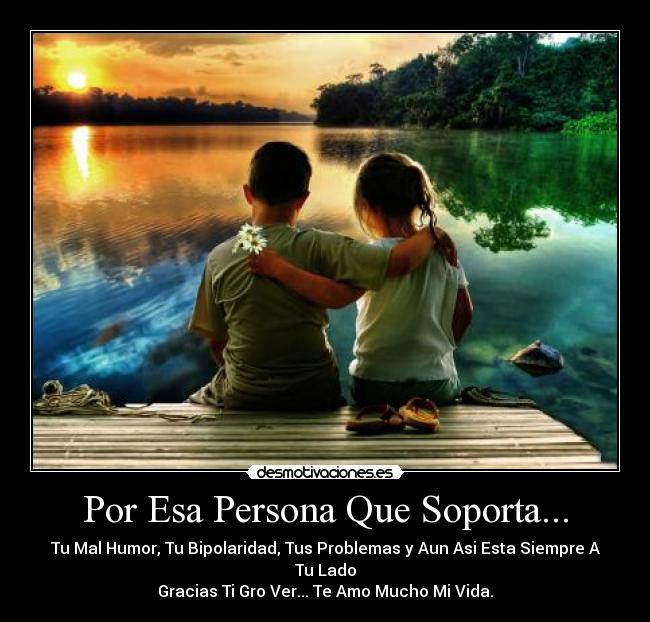 Por Esa Persona Que Soporta... - Tu Mal Humor, Tu Bipolaridad, Tus Problemas y Aun Asi Esta Siempre A Tu Lado
Gracias Ti Gro Ver... Te Amo Mucho Mi Vida.