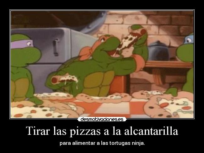 Tirar las pizzas a la alcantarilla -