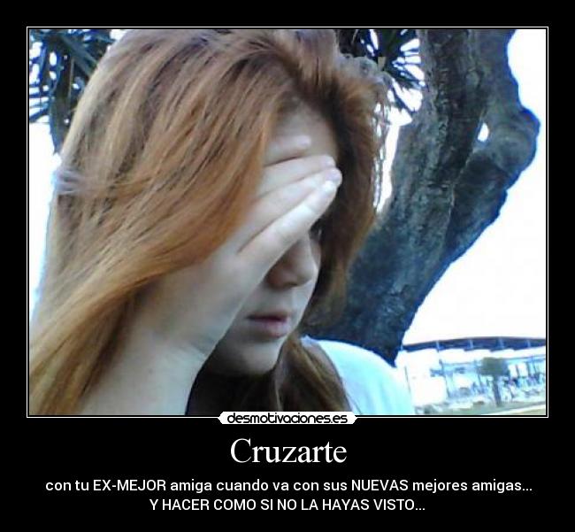 Cruzarte - con tu EX-MEJOR amiga cuando va con sus NUEVAS mejores amigas...
Y HACER COMO SI NO LA HAYAS VISTO...