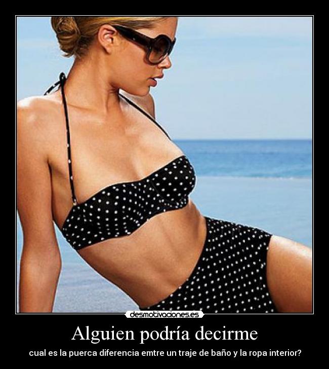Alguien podría decirme - cual es la puerca diferencia emtre un traje de baño y la ropa interior?
