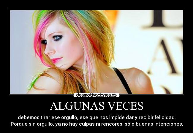 ALGUNAS VECES - debemos tirar ese orgullo, ese que nos impide dar y recibir felicidad.
Porque sin orgullo, ya no hay culpas ni rencores, sólo buenas intenciones.