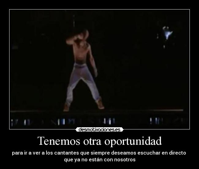 Tenemos otra oportunidad - para ir a ver a los cantantes que siempre deseamos escuchar en directo
que ya no están con nosotros