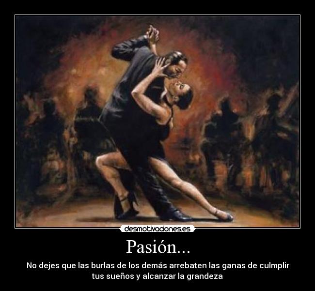 Pasión... - No dejes que las burlas de los demás arrebaten las ganas de culmplir
tus sueños y alcanzar la grandeza
